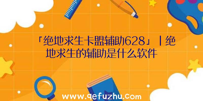 「绝地求生卡盟辅助628」|绝地求生的辅助是什么软件